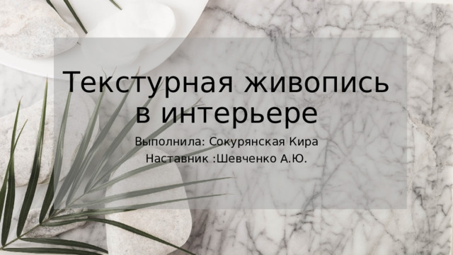 Текстурная живопись в интерьере Выполнила: Сокурянская Кира Наставник :Шевченко А.Ю. 