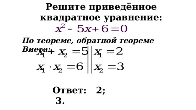 Решите приведённое квадратное уравнение: По теореме, обратной теореме Виета: Ответ: 2; 3. 