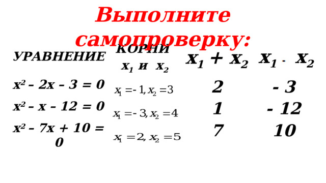 Выполните самопроверку:   x 2 – 2x – 3 = 0 УРАВНЕНИЕ КОРНИ  x 2 – x – 12 = 0 x 1 и x 2 x 1 + x 2  2 x 2 – 7x + 10 = 0 x 1 x 2 - 3 1 - 12 7 10 