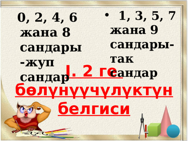  1, 3, 5, 7 жана 9 сандары- так сандар   0, 2, 4, 6 жана 8 сандары -жуп сандар I. 2 ге бөлүнүүчүлүктүн белгиси 