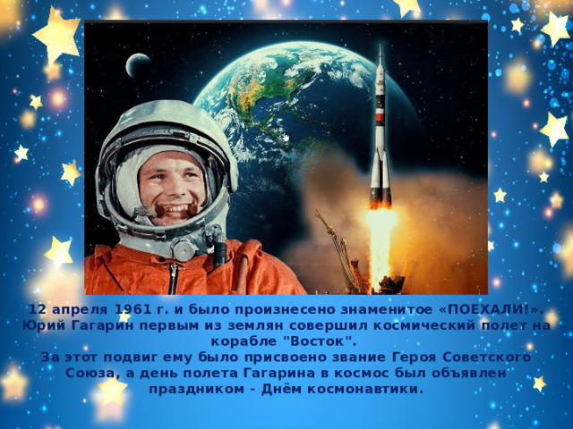 12 апреля 1961 г. и было произнесено знаменитое «ПОЕХАЛИ!». Юрий Гагарин первым из землян совершил космический полет на корабле 