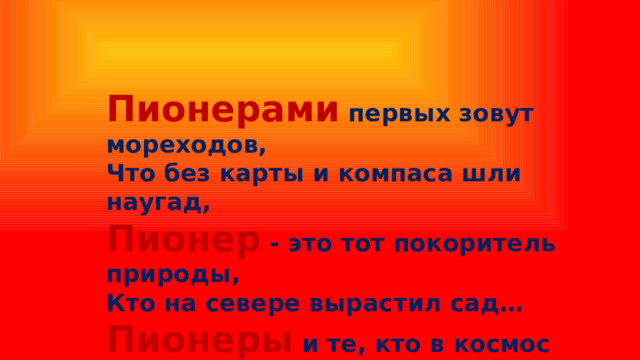 Пионерами первых зовут мореходов, Что без карты и компаса шли наугад, Пионер - это тот покоритель природы, Кто на севере вырастил сад… Пионеры и те, кто в космос пришли… 