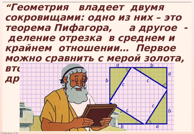 “ Геометрия владеет двумя сокровищами: одно из них – это теорема Пифагора, а другое - деление отрезка в среднем и крайнем отношении… Первое можно сравнить с мерой золота, второе же напоминает драгоценный камень…”  Иоганн Кеплер 