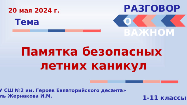 РАЗГОВОРЫ  20 мая 2024 г. О ВАЖНОМ Тема Памятка безопасных летних каникул «МБОУ СШ №2 им. Героев Евпаторийского десанта» Учитель Жернакова И.М. 1-11 классы 