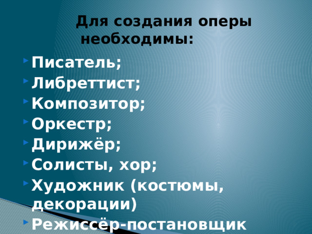  Для создания оперы необходимы: Писатель; Либреттист; Композитор; Оркестр; Дирижёр; Солисты, хор; Художник (костюмы, декорации) Режиссёр-постановщик 