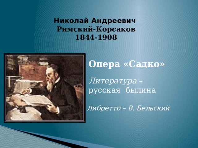 Николай Андреевич  Римский-Корсаков  1844-1908   Опера «Садко» Литература – русская былина Либретто – В. Бельский 