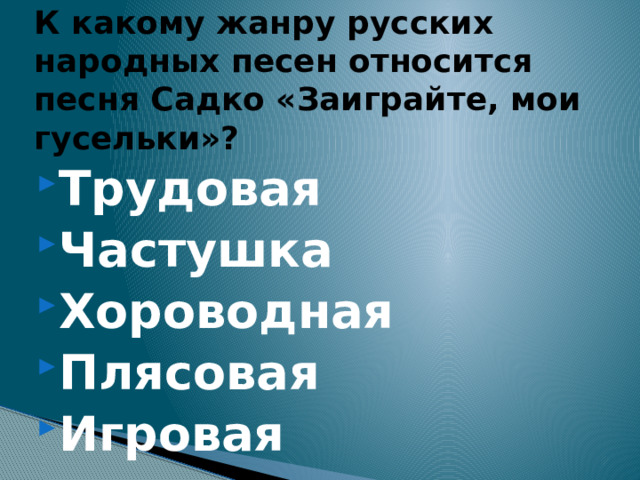 К какому жанру русских народных песен относится песня Садко «Заиграйте, мои гусельки»? Трудовая Частушка Хороводная Плясовая Игровая 