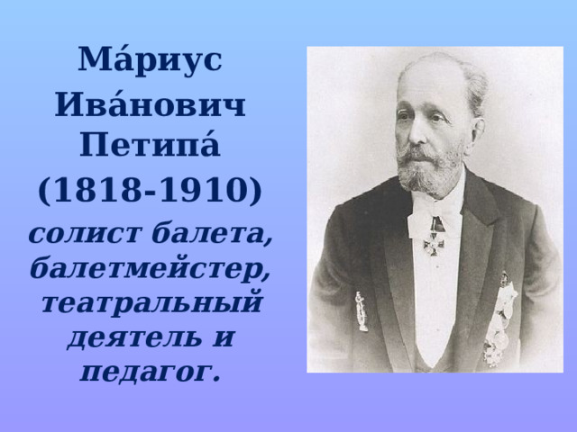 Ма́риус Ива́нович Петипа́ (1818-1910) солист балета, балетмейстер, театральный деятель и педагог. 