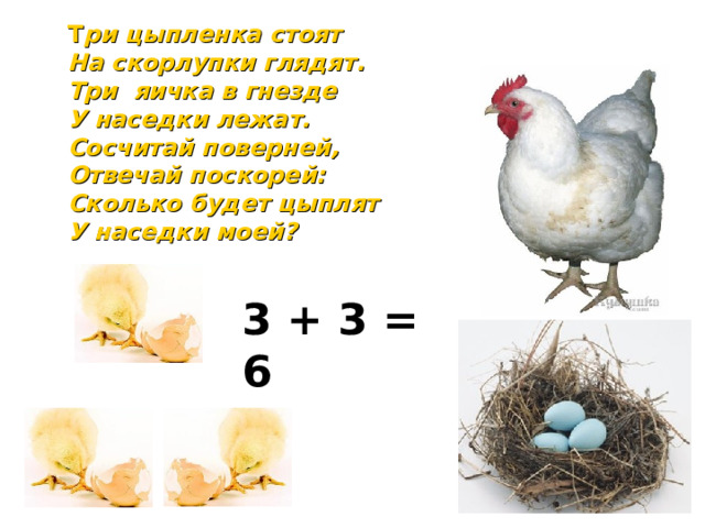 Т ри цыпленка стоят  На скорлупки глядят. Три яичка в гнезде  У наседки лежат.  Сосчитай поверней,  Отвечай поскорей:  Сколько будет цыплят  У наседки моей?  3  +  3 = 6 