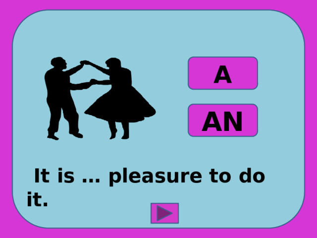  It is … pleasure to do it. A AN 