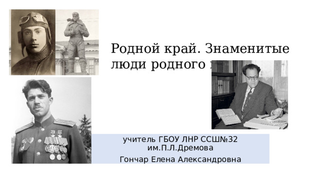 Родной край. Знаменитые люди родного края учитель ГБОУ ЛНР ССШ№32 им.П.Л.Дремова Гончар Елена Александровна 