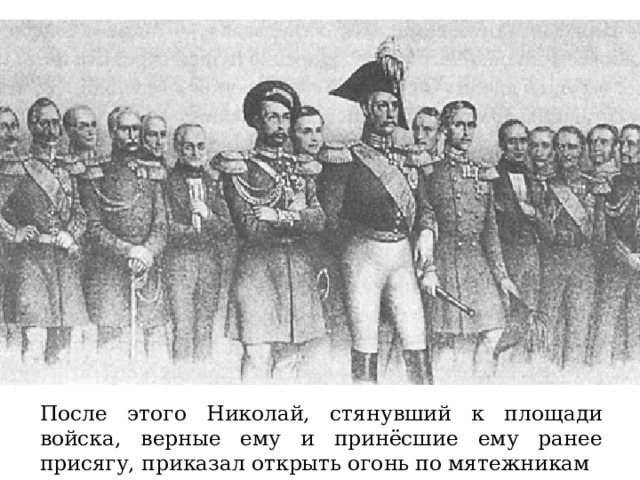 После этого Николай, стянувший к площади войска, верные ему и принёсшие ему ранее присягу, приказал открыть огонь по мятежникам 