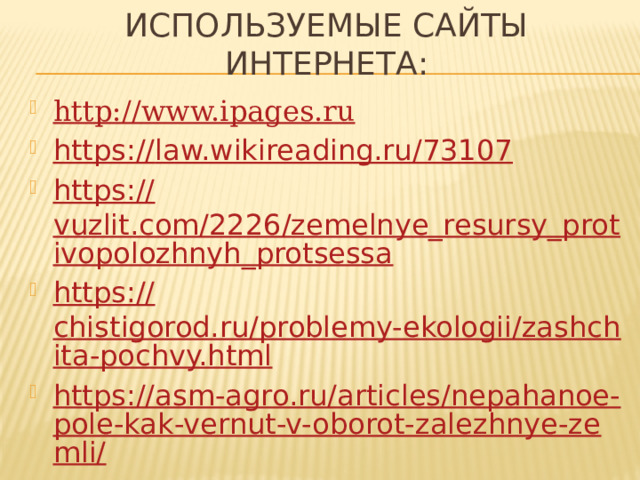 Используемые сайты интернета: http:// www.ipages.ru https:// law.wikireading.ru/73107 https:// vuzlit.com/2226/zemelnye_resursy_protivopolozhnyh_protsessa https:// chistigorod.ru/problemy-ekologii/zashchita-pochvy.html https://asm-agro.ru/articles/nepahanoe-pole-kak-vernut-v-oborot-zalezhnye-zemli/ 