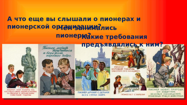 А что еще вы слышали о пионерах и пионерской организации?  Чем занимались пионеры? Какие требования предъявлялись к ним? 