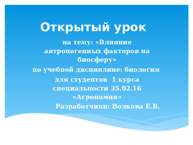 Открытый урок на  тему: «Влияние антропогенных факторов на биосферу» по  учебной  дисциплине: биология для  студентов 1 курса  специальности 35.02.16 «Агрономия»   Разработчики: Волкова Е.В.  