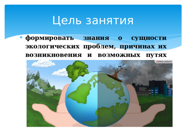 Цель занятия формировать знания о сущности экологических проблем, причинах их возникновения и возможных путях разрешения.  