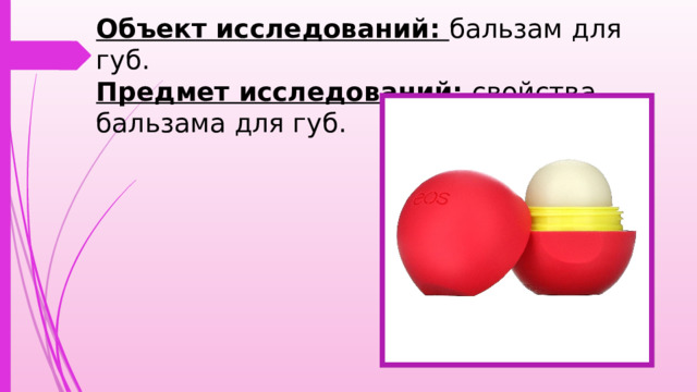 Объект исследований: бальзам для губ.  Предмет исследований:  свойства бальзама для губ. 