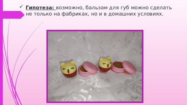 Гипотеза:  возможно, бальзам для губ можно сделать не только на фабриках, но и в домашних условиях.   