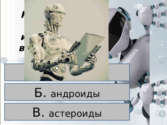 ВОПРОС 4 Как называют роботов, имитирующих внешний вид и движение человека?  А. гуманоиды Б. андроиды В. астероиды 