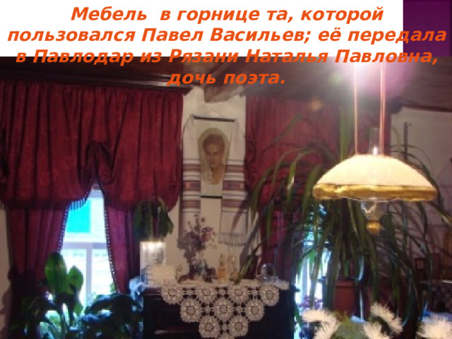 Мебель в горнице та, которой пользовался Павел Васильев; её передала в Павлодар из Рязани Наталья Павловна, дочь поэта. 