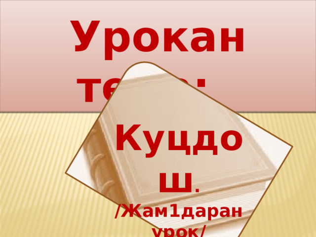  Урокан тема: Куцдош . /Жам1даран урок/ 
