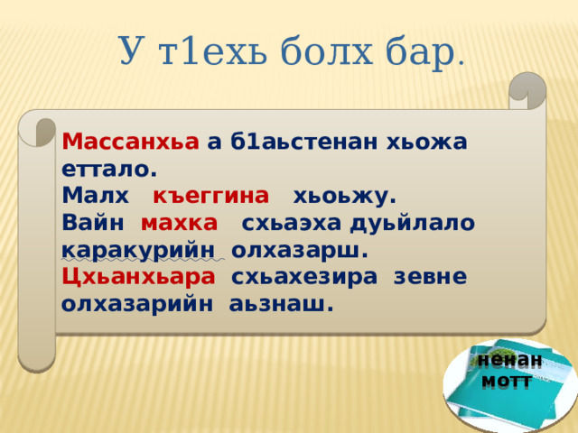         У т1ехь болх бар .  Массанхьа а б1аьстенан хьожа еттало. Малх къеггина хьоьжу. Вайн махка схьаэха дуьйлало каракурийн олхазарш. Цхьанхьара схьахезира зевне олхазарийн аьзнаш. ненан мотт 