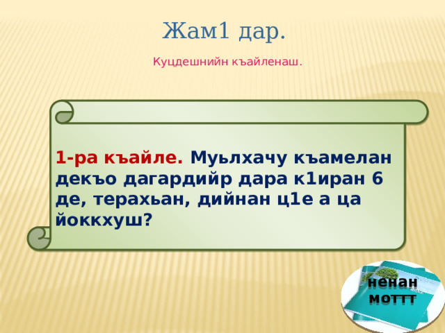 Жам1 дар. Куцдешнийн къайленаш.  1-ра къайле. Муьлхачу къамелан декъо дагардийр дара к1иран 6 де, терахьан, дийнан ц1е а ца йоккхуш? ненан моттт 