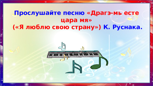 Прослушайте песню «Драгэ-мь есте цара мя»  («Я люблю свою страну») К. Руснака. 