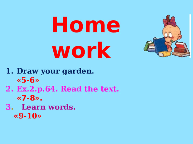 Home work Draw your garden. «5-6» Ех.2.р.64. Read the text. «7-8». 3 . Learn words. « 9-10»  