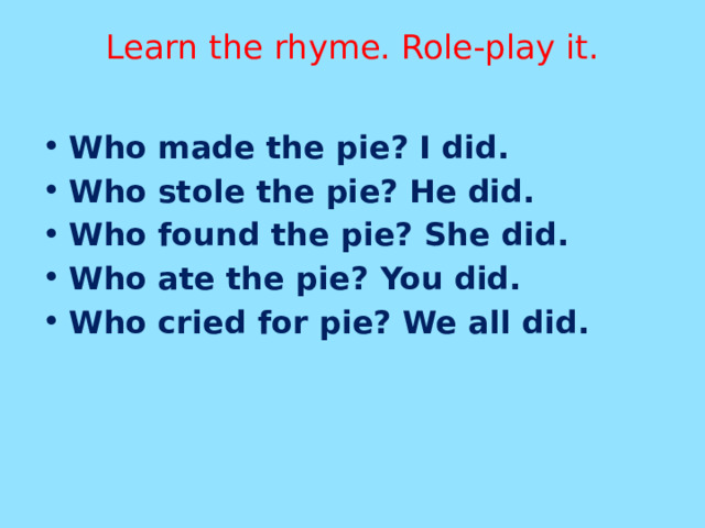 Learn the rhyme. Role-play it.   Who made the pie? I did. Who stole the pie? He did. Who found the pie? She did. Who ate the pie? You did. Who cried for pie? We all did. 