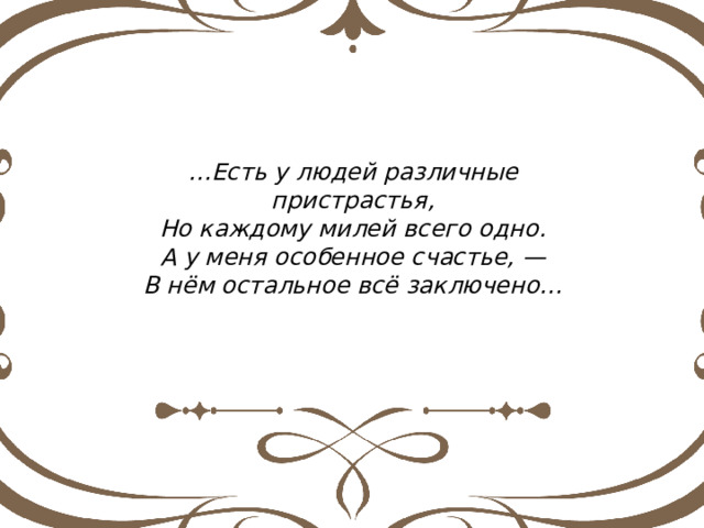 … Есть у людей различные пристрастья, Но каждому милей всего одно. А у меня особенное счастье, — В нём остальное всё заключено… 