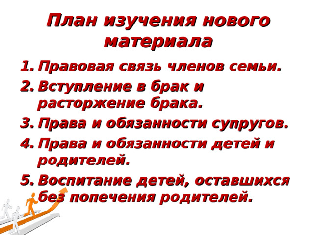 План изучения нового материала Правовая связь членов семьи. Вступление в брак и расторжение брака. Права и обязанности супругов. Права и обязанности детей и родителей. Воспитание детей, оставшихся без попечения родителей. 