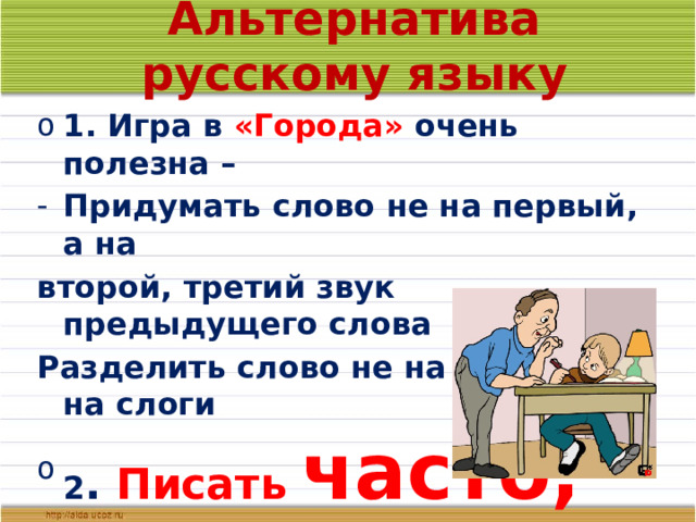 Альтернатива русскому языку 1. Игра в «Города» очень полезна – Придумать слово не на первый, а на второй, третий звук предыдущего слова Разделить слово не на звуки, а на слоги 2 . Писать часто,  но  мало !   