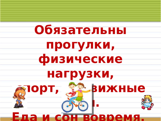 Обязательны прогулки, физические нагрузки, спорт, подвижные игры. Еда и сон вовремя. 