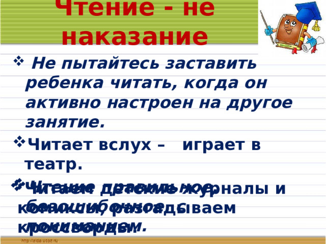 Чтение - не наказание  Не пытайтесь заставить ребенка читать, когда он активно настроен на другое занятие. Читает вслух – играет в театр. Чтение правильное, безошибочное, с пониманием. Читаем детские журналы и комиксы, разгадываем кроссворды.  