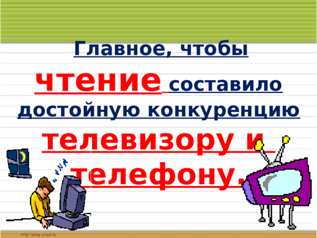  Главное, чтобы чтение  составило достойную конкуренцию телевизору и телефону. 