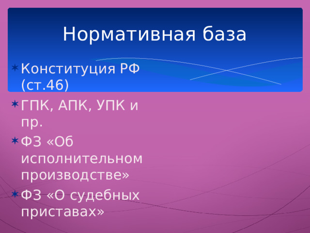 Нормативная база Конституция РФ (ст.46) ГПК, АПК, УПК и пр. ФЗ «Об исполнительном производстве» ФЗ «О судебных приставах» 