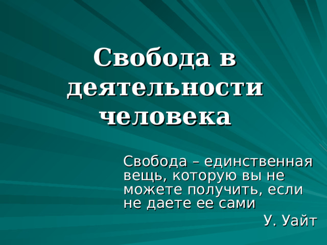 Свобода в деятельности человека Свобода – единственная вещь, которую вы не можете получить, если не даете ее сами У. Уайт 