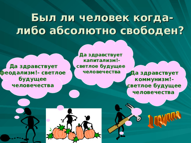   Был ли человек когда- либо абсолютно свободен?   Да здравствует капитализм!- светлое будущее человечества   Да здравствует феодализм!- светлое будущее человечества    Да здравствует коммунизм!- светлое будущее человечества  