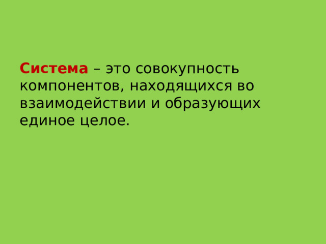 Система – это совокупность компонентов, находящихся во взаимодействии и образующих единое целое. 