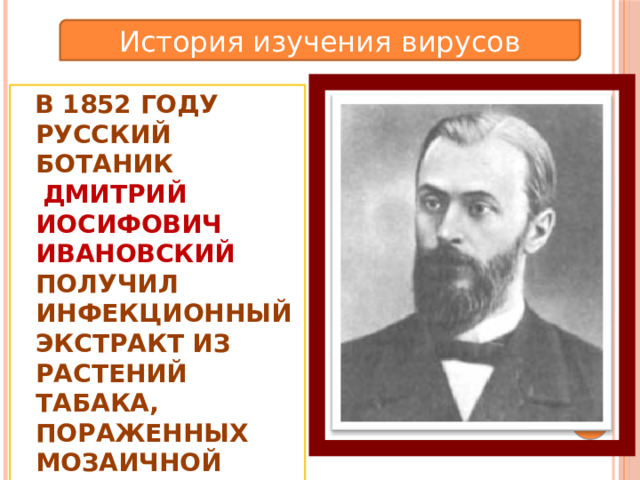 История изучения вирусов В 1852 году русский ботаник  Дмитрий Иосифович Ивановский получил инфекционный экстракт из растений табака, пораженных мозаичной болезнью. 