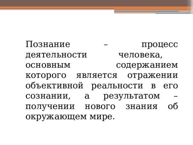 Познание – процесс деятельности человека, основным содержанием которого является отражении объективной реальности в его сознании, а результатом – получении нового знания об окружающем мире. 