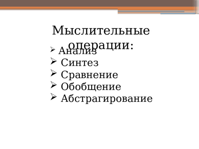 Мыслительные операции:  Анализ  Синтез  Сравнение  Обобщение  Абстрагирование 