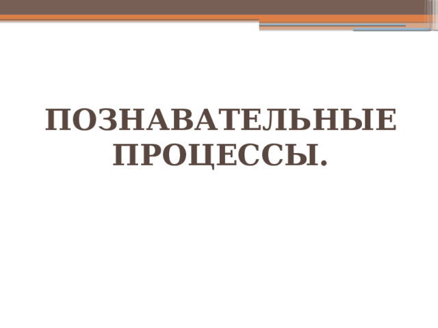 ПОЗНАВАТЕЛЬНЫЕ ПРОЦЕССЫ.   