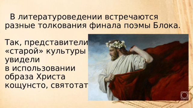   В литературоведении встречаются разные толкования финала поэмы Блока.   Так, представители  «старой» культуры  увидели  в использовании  образа Христа  кощунсто, святотатство. 