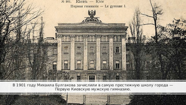 В 1901 году Михаила Булгакова зачислили в самую престижную школу города —  Первую Киевскую мужскую гимназию.  
