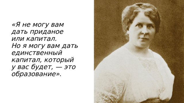 «Я не могу вам дать приданое или капитал. Но я могу вам дать единственный капитал, который у вас будет, — это образование» . 