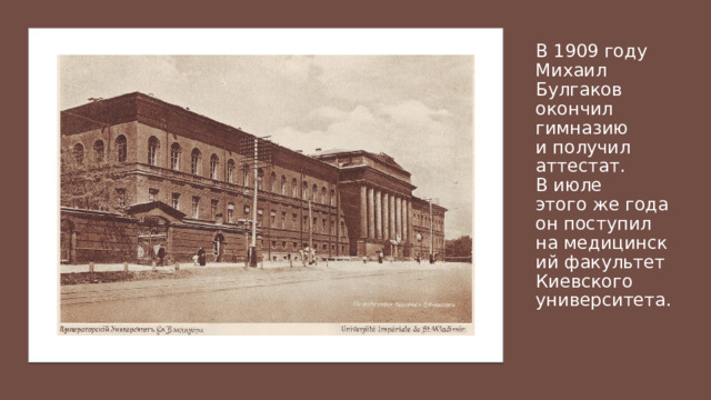В 1909 году Михаил Булгаков окончил гимназию и получил аттестат. В июле этого же года он поступил на медицинский факультет Киевского университета.  