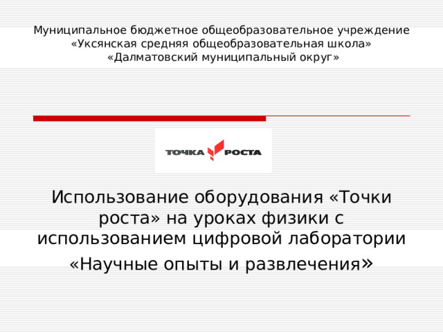 Муниципальное бюджетное общеобразовательное учреждение  «Уксянская средняя общеобразовательная школа»  «Далматовский муниципальный округ» Использование оборудования «Точки роста» на уроках физики с использованием цифровой лаборатории «Научные опыты и развлечения » 