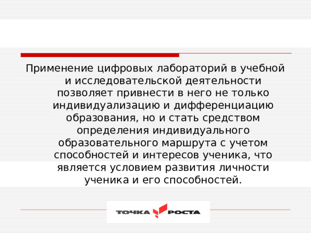 Применение цифровых лабораторий в учебной и исследовательской деятельности позволяет привнести в него не только индивидуализацию и дифференциацию образования, но и стать средством определения индивидуального образовательного маршрута с учетом способностей и интересов ученика, что является условием развития личности ученика и его способностей. 